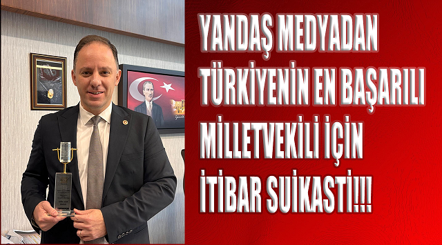 YANDAŞ MEDYADAN TÜRKİYENİN EN BAŞARILI MİLLETVEKİLİ İÇİN İTİBAR SUİKASTİ